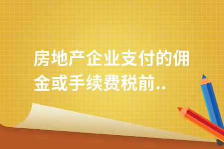 房地产企业支付的佣金或手续费税前扣除有何限制